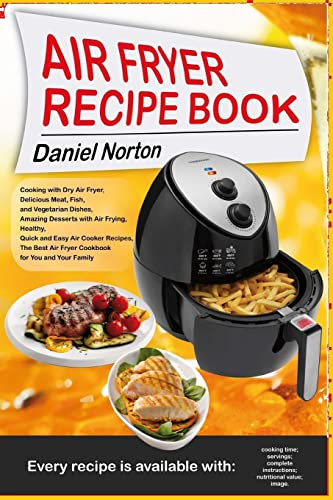 Air Fryer Recipe Book: Cooking with Dry Air Fryer, Delicious Meat, Fish and Vegetarian Dishes, Amazing Desserts with Air Frying, Healthy, Quick and Easy Air Cooker Recipes,The Best Air Fryer Cookbook