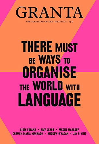 Granta 150: There Must Be Ways to Organise the World with Language: There Must Be Ways to Organise the World with Language (The Magazine of New Writing, 150)