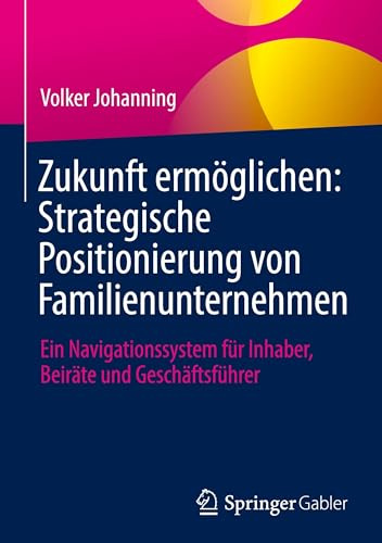 Zukunft ermöglichen: Strategische Positionierung von Familienunternehmen: Ein Navigationssystem für Inhaber, Beiräte und Geschäftsführer