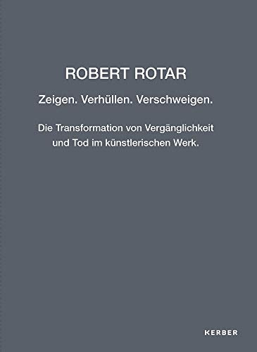 Robert Rotar: Zeigen. Verhüllen. Verschweigen. Die Transformation von Vergänglichkeit und Tod im künstlerischen Werk
