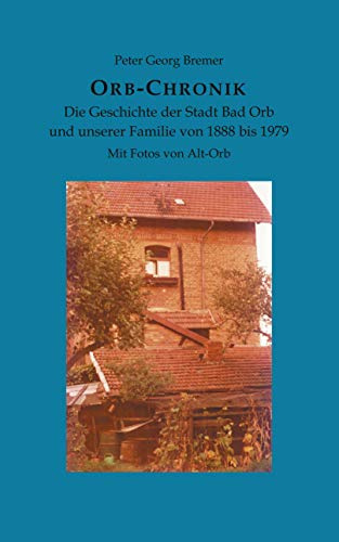 Orb-Chronik: Die Geschichte der Stadt Bad Orb und unserer Familie von 1888 bis 1979