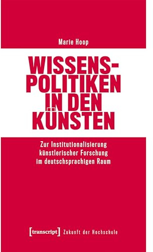 Wissenspolitiken in den Künsten: Zur Institutionalisierung künstlerischer Forschung im deutschsprachigen Raum (Zukunft der Hochschule)