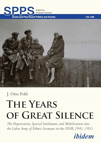 The Years of Great Silence: The Deportation, Special Settlement, and Mobilization into the Labor Army of Ethnic Germans in the USSR, 1941–1955 (Soviet and Post-Soviet Politics and Society, Band 238)