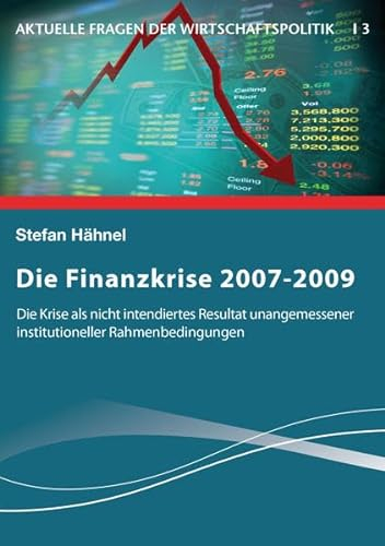 Die Finanzkrise 2007-2009: Die Krise als nicht intendiertes Resultat unangemessener institutioneller Rahmenbedingungen (Aktuelle Fragen der Wirtschaftspolitik)