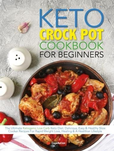 The Keto Crock Pot Cookbook For Beginners: The Ultimate Ketogenic Low Carb Keto Diet. Delicious, Easy & Healthy Slow Cooker Recipes For Rapid Weight Loss, Healing & A Healthier Lifestyle