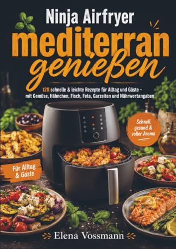 Ninja Airfryer mediterran genießen: 128 schnelle & leichte Rezepte für Alltag und Gäste – mit Gemüse, Hähnchen, Fisch, Feta, Garzeiten und Nährwertangaben