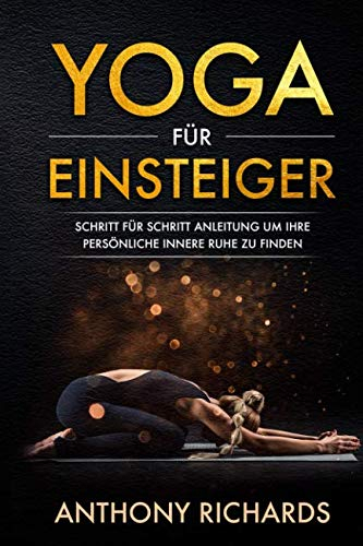 Yoga für Einsteiger: Schritt für Schritt Anleitung um Ihre persönliche innere Ruhe und Entspannung zu finden inklusive Übungen mit Stressbewältigung durch den Alltag, Wohlbefinden fördern, Stress