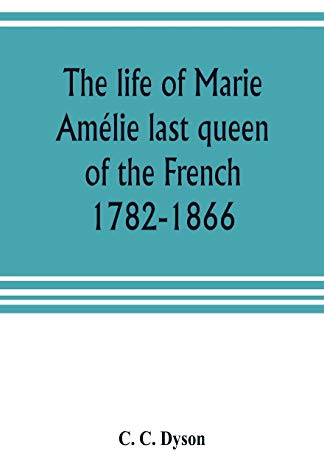 The life of Marie Amélie last queen of the French, 1782-1866. With some account of the principal personages at the courts of Naples and France in her time, and of the careers of her sons and daughters