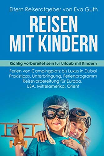REISEN MIT KINDERN. Richtig vorbereitet sein für Urlaub mit Kindern. Ferien von Campingplatz bis Luxus in Dubai. Praxistipps, Unterbringung, ... Orient. Eltern Reiseratgeber von Eva Guth