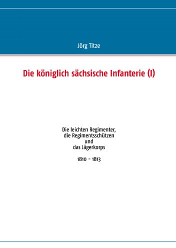 Die königlich sächsische Infanterie (I): Die leichten Regimenter, die Regimentsschützen und das Jägerkorps 1810 - 1813