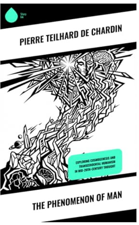The Phenomenon of Man: Evolution, Consciousness, and the Omega Point in a Vision of Science, Religion, and Cosmic Purpose