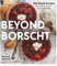 Beyond Borscht: Old World Recipes from Ukraine, Russia, Poland & More