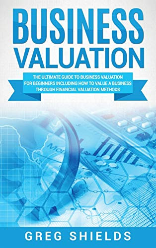 Business Valuation: The Ultimate Guide to Business Valuation for Beginners, Including How to Value a Business Through Financial Valuation Methods