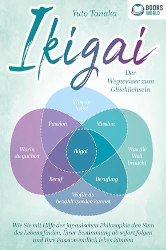 IKIGAI - Der Wegweiser zum Glücklichsein: Wie Sie mit Hilfe der japanischen Philosophie den Sinn des Lebens finden, Ihrer Bestimmung ab sofort folgen und Ihre Passion endlich leben können