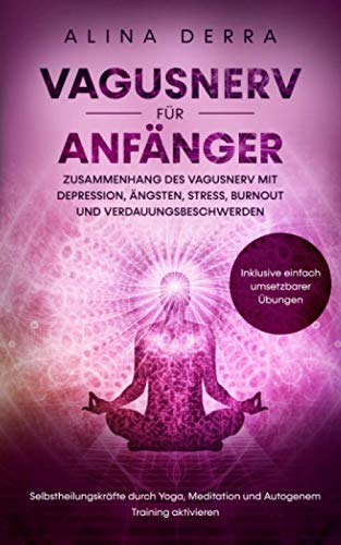 Vagus Nerv für Anfänger - Zusammenhang des Vagus Nerv mit Depression, Ängsten, Stress, Burnout und Verdauungsbeschwerden: Selbstheilungskräfte durch Yoga, Meditation und Autogenem Training aktivieren