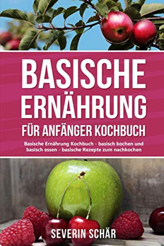 Basische Ernährung für Anfänger Kochbuch: Basische Ernährung Kochbuch - basisch kochen und basisch essen - die besten basische Ernährung Rezepte