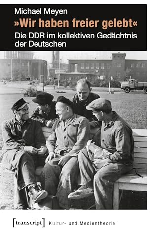 »Wir haben freier gelebt«: Die DDR im kollektiven Gedächtnis der Deutschen (Kultur- und Medientheorie)