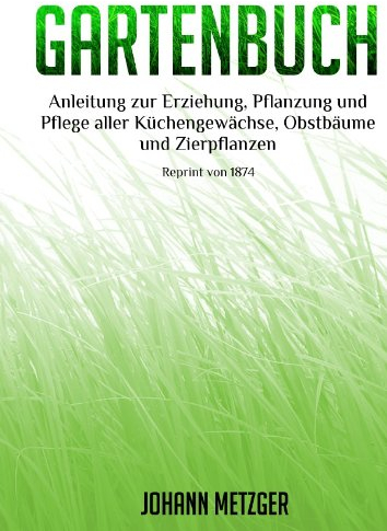 Gartenbuch: Anleitung zur Erziehung, Pflanzung und Pflege aller Küchengewächse, Obstbäume, Zierpflanzen (Reprint 1874)