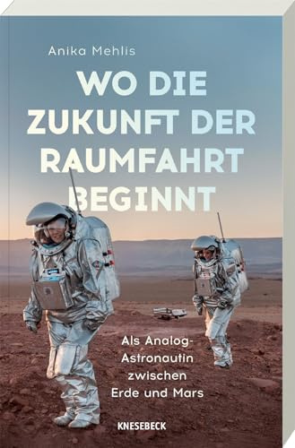 Wo die Zukunft der Raumfahrt beginnt: Als Analog-Astronautin zwischen Erde und Mars. Faszinierende Missionen, Leben in Extremen & Visionen für zukünftige Marsmissionen