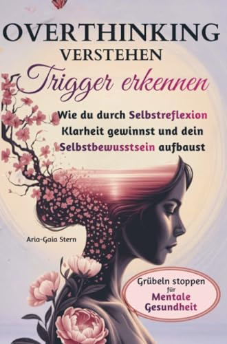 Overthinking verstehen - Trigger erkennen: Wie du durch Selbstreflexion Klarheit gewinnst und dein Selbstbewusstsein aufbaust, Grübeln stoppen für mentale Gesundheit