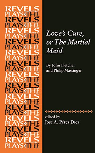 Love's Cure, or The Martial Maid: By John Fletcher and Philip Massinger (The Revels Plays)