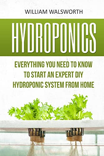 Hydroponics: Everything You Need to Know to Start an Expert DIY Hydroponic System from Home (Hydroponics For Beginners, Aquaponics, Organic Gardening, Horticulture)