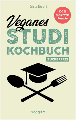 Veganes Studi-Kochbuch (zuckerfrei): Das große vegane Studenten-Kochbuch für leckere pflanzliche Gerichte ohne Zucker (100 geniale Veggie-Rezepte für jede Studi-Küche)