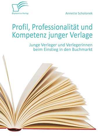 Profil, Professionalität und Kompetenz junger Verlage: Junge Verleger und Verlegerinnen beim Einstieg in den Buchmarkt