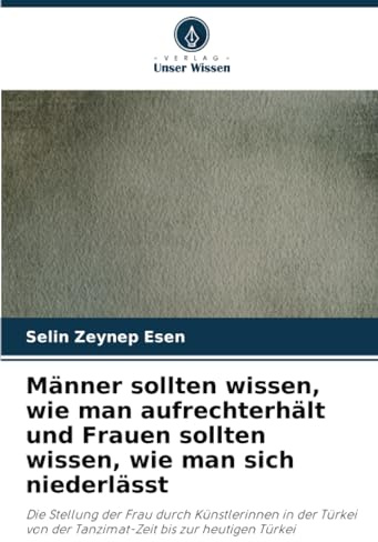 Männer sollten wissen, wie man aufrechterhält und Frauen sollten wissen, wie man sich niederlässt: Die Stellung der Frau durch Künstlerinnen in der Türkei von der Tanzimat-Zeit bis zur heutigen Türkei