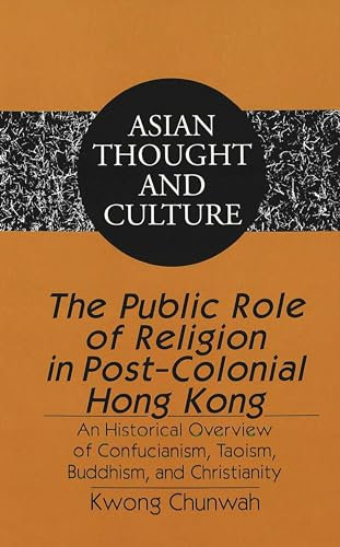 The Public Role of Religion in Post-Colonial Hong Kong: An Historical Overview of Confucianism, Taoism, Buddhism, and Christianity (Asian Thought and Culture, Band 53)