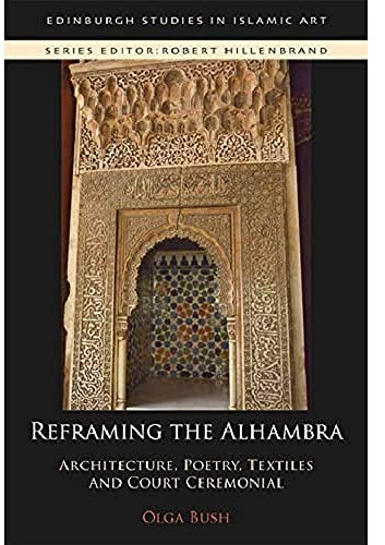 Reframing the Alhambra: Architecture, Poetry, Textiles and Court Ceremonial (Edinburgh Studies in Islamic Art)