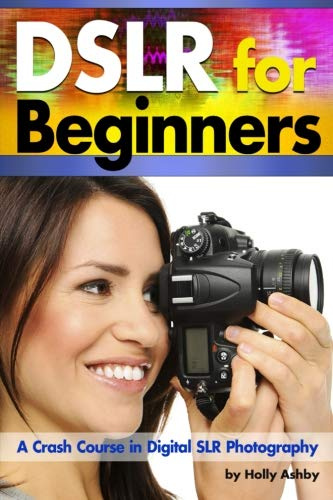 DSLR For Beginners: A Crash Course in Digital SLR Photography ~ How to Take Better Photos by Understanding Digital Photography Basics