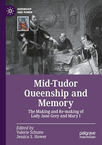 Mid-Tudor Queenship and Memory: The Making and Re-making of Lady Jane Grey and Mary I (Queenship and Power)