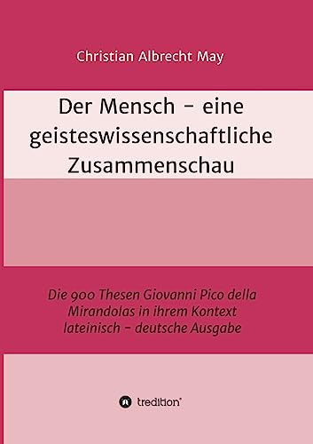 Der Mensch - eine geisteswissenschaftliche Zusammenschau: Die 900 Thesen Giovanni Pico della Mirandolas in ihrem Kontext lateinisch-deutsche Ausgabe