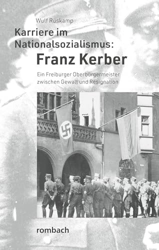 Karriere im Nationalsozialismus: Franz Kerber: Ein Freiburger Oberbürgermeister zwischen Gewalt und Resignation