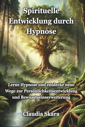 Spirituelle Entwicklung durch Hypnose: Lerne Hypnose und entdecke neue Wege zur Persönlichkeitsentwicklung und Bewusstseinserweiterung