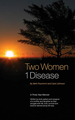 Two Women ~ 1 Disease: A Three Year Memoir Written by both patient and caregiver of a mother and daughter as they struggle with life, love, survival and lessons learned along the way.