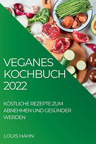 Veganes Kochbuch 2022: Köstliche Rezepte Zum Abnehmen Und Gesünder Werden