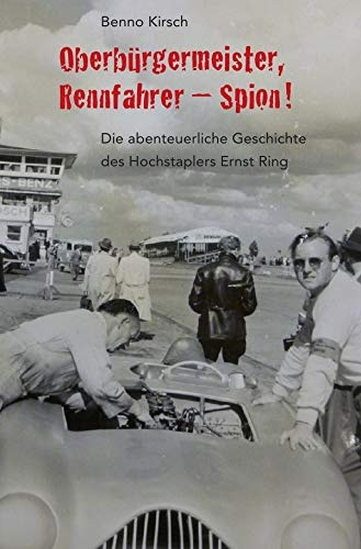 Oberbürgermeister, Rennfahrer - Spion!: Die abenteuerliche Geschichte des Hochstaplers Ernst Ring