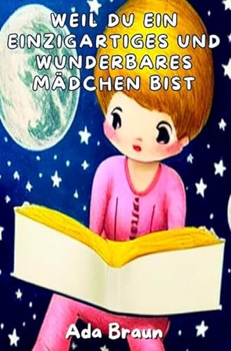 Weil du ein Einzigartiges und Wunderbares Mädchen bist: Ein besonderes und wunderbares Kinderbuch über Mut, Selbstvertrauen und innere Stärke, wie auch du eines bist.