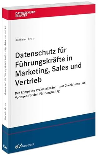 Datenschutz für Führungskräfte in Marketing, Sales und Vertrieb: Der kompakte Praxisleitfaden - mit Checklisten und Vorlagen für den Führungsalltag (Datenschutzberater)