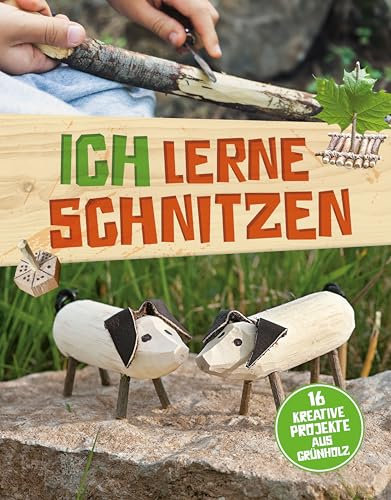 Ich lerne schnitzen: 16 kreative Projekte aus Grünholz I Schnitzspaß für zuhause und unterwegs für Kinder ab 8 Jahren
