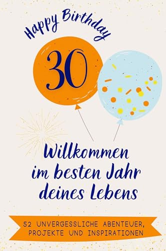 Happy Birthday 30 - Willkommen im besten Jahr deines Lebens: 52 unvergessliche Abenteuer, Projekte und Inspirationen. Das ideale Geschenk zum ... Frau, Freundin, Freund, Schwester, Bruder