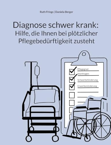 Diagnose schwer krank: Hilfe, die Ihnen bei plötzlicher Pflegebedürftigkeit zusteht: Pflegegrad, Pflegegeld, Kurzzeitpflege, Verhinderungspflege: ... für Pflegebedürftige und pflegende Angehörige