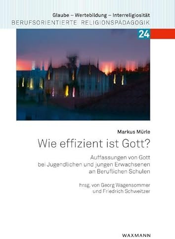 Wie effizient ist Gott?: Auffassungen von Gott bei Jugendlichen und jungen Erwachsenen an Beruflichen Schulen (Glaube – Wertebildung – Interreligiosität: Berufsorientierte Religionspädagogik)