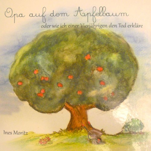 Opa auf dem Apfelbaum: oder wie ich einer 4jährigen den Tod erkläre.