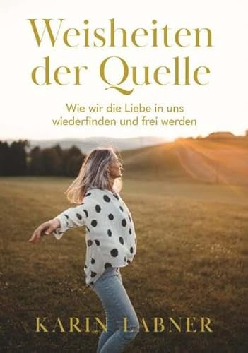 Weisheiten der Quelle: Wie wir die Liebe in uns wiederfinden und frei werden