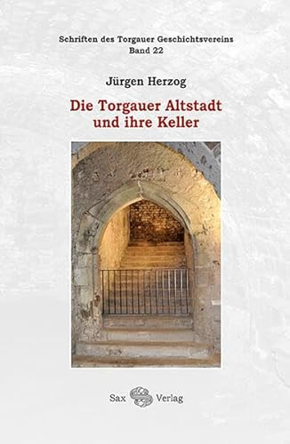 Die Torgauer Altstadt und ihre Keller: Schriften des Torgauer Geschichtsvereins, Bd. 22