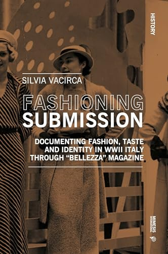 Fashioning Submission: Documenting Fashion, Taste and Identity in WWII Italy through: Documenting Fashion, Taste and Identity in WWII Italy through “Bellezza” Magazine (History)
