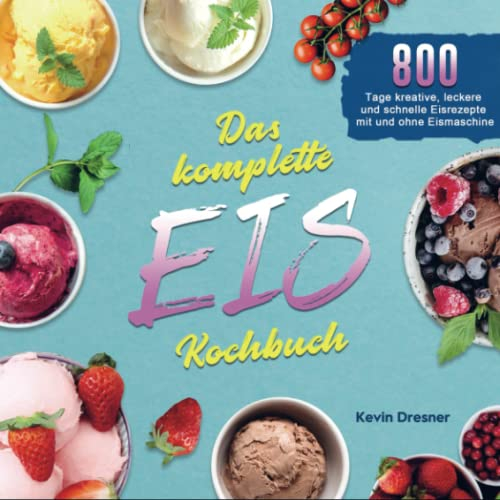 Das komplette Eis Kochbuch: 800 Tage kreative, leckere und schnelle Eisrezepte mit und ohne Eismaschine